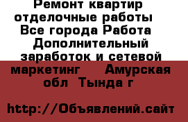 Ремонт квартир, отделочные работы. - Все города Работа » Дополнительный заработок и сетевой маркетинг   . Амурская обл.,Тында г.